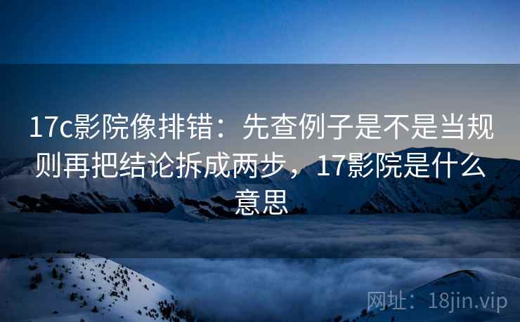17c影院像排错：先查例子是不是当规则再把结论拆成两步，17影院是什么意思