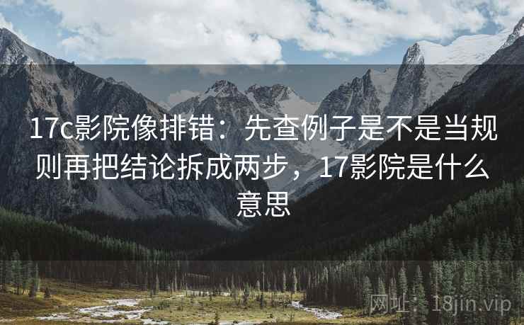 17c影院像排错：先查例子是不是当规则再把结论拆成两步，17影院是什么意思