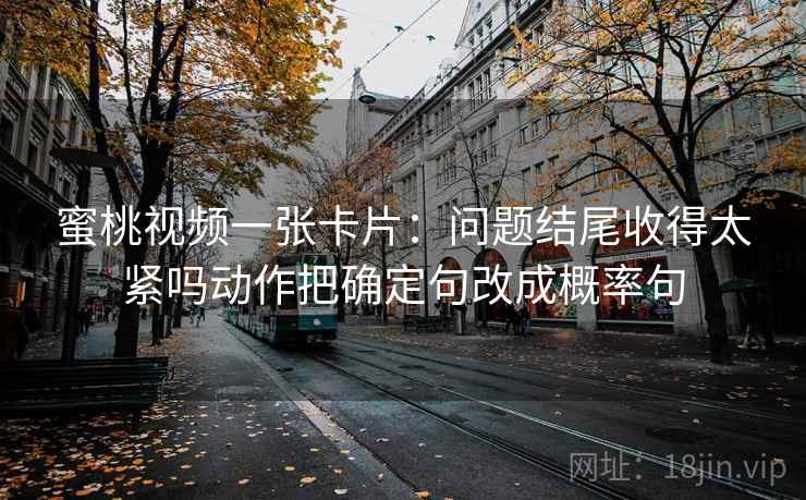 蜜桃视频一张卡片：问题结尾收得太紧吗动作把确定句改成概率句