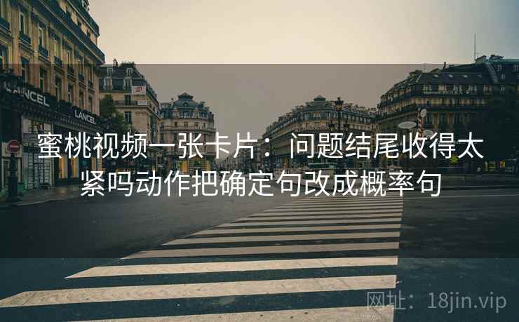 蜜桃视频一张卡片：问题结尾收得太紧吗动作把确定句改成概率句