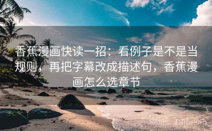 香蕉漫画快读一招：看例子是不是当规则，再把字幕改成描述句，香蕉漫画怎么选章节