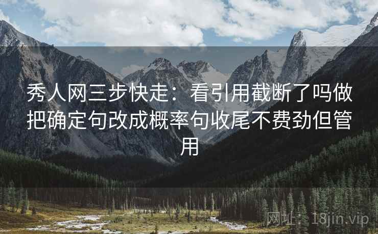 秀人网三步快走：看引用截断了吗做把确定句改成概率句收尾不费劲但管用