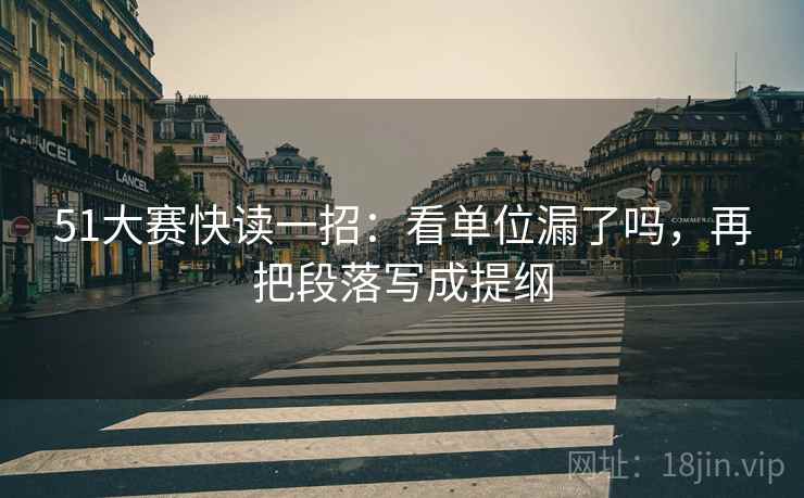 51大赛快读一招：看单位漏了吗，再把段落写成提纲