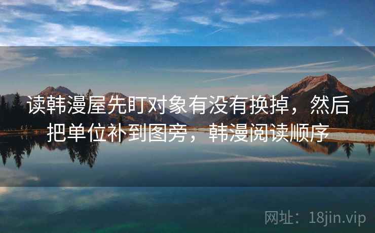 读韩漫屋先盯对象有没有换掉，然后把单位补到图旁，韩漫阅读顺序