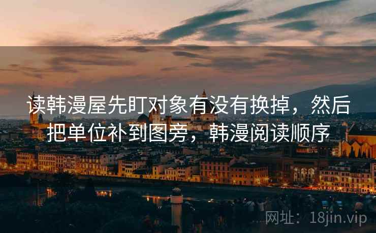 读韩漫屋先盯对象有没有换掉，然后把单位补到图旁，韩漫阅读顺序