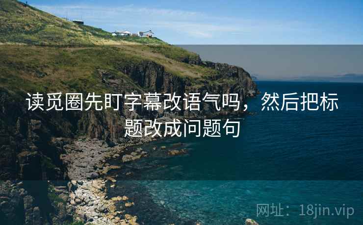 读觅圈先盯字幕改语气吗，然后把标题改成问题句