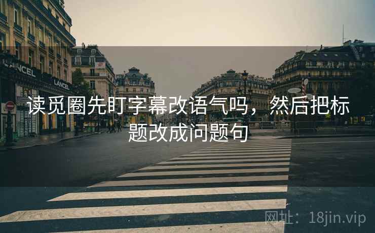 读觅圈先盯字幕改语气吗，然后把标题改成问题句
