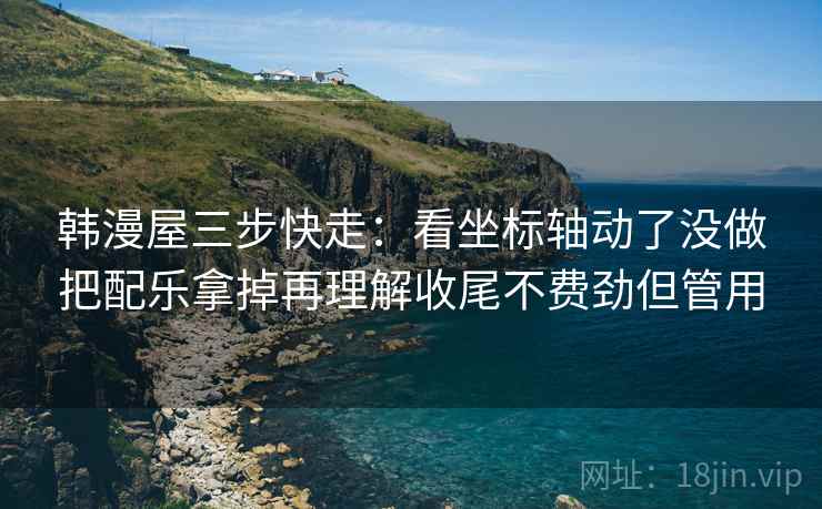 韩漫屋三步快走：看坐标轴动了没做把配乐拿掉再理解收尾不费劲但管用