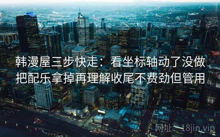 韩漫屋三步快走：看坐标轴动了没做把配乐拿掉再理解收尾不费劲但管用