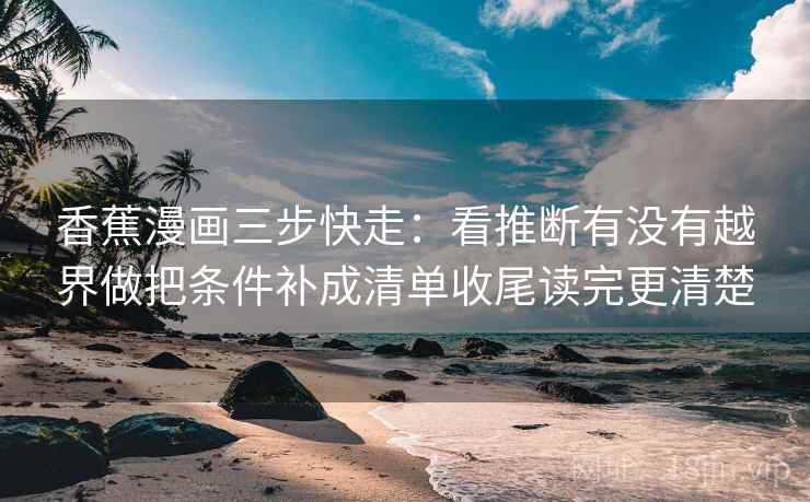 香蕉漫画三步快走：看推断有没有越界做把条件补成清单收尾读完更清楚