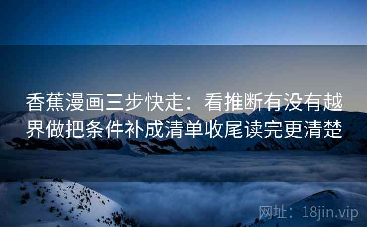 香蕉漫画三步快走：看推断有没有越界做把条件补成清单收尾读完更清楚