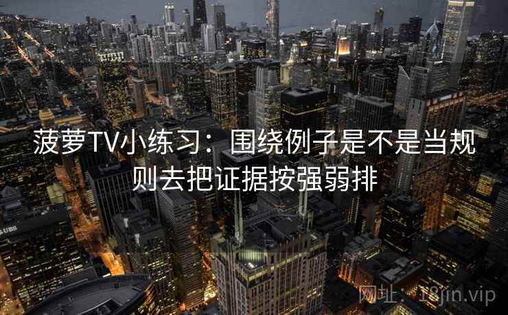 菠萝TV小练习：围绕例子是不是当规则去把证据按强弱排