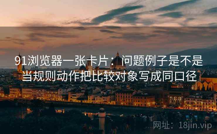 91浏览器一张卡片：问题例子是不是当规则动作把比较对象写成同口径