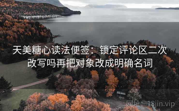 天美糖心读法便签：锁定评论区二次改写吗再把对象改成明确名词