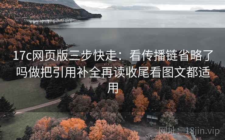 17c网页版三步快走：看传播链省略了吗做把引用补全再读收尾看图文都适用
