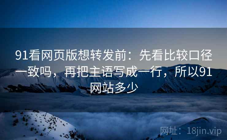 91看网页版想转发前：先看比较口径一致吗，再把主语写成一行，所以91网站多少