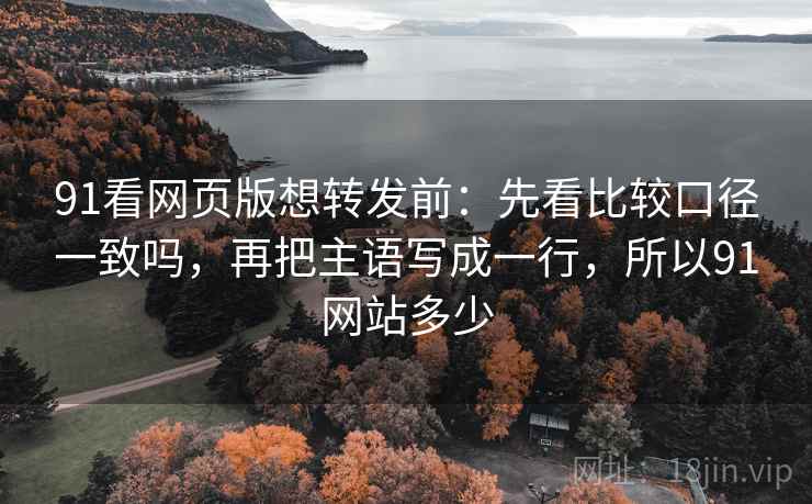 91看网页版想转发前：先看比较口径一致吗，再把主语写成一行，所以91网站多少