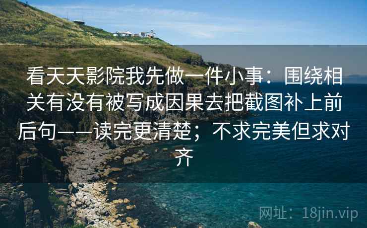 看天天影院我先做一件小事：围绕相关有没有被写成因果去把截图补上前后句——读完更清楚；不求完美但求对齐