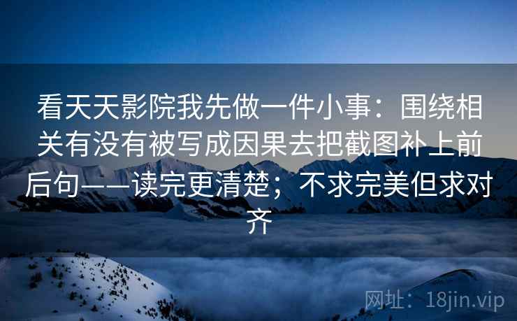 看天天影院我先做一件小事：围绕相关有没有被写成因果去把截图补上前后句——读完更清楚；不求完美但求对齐