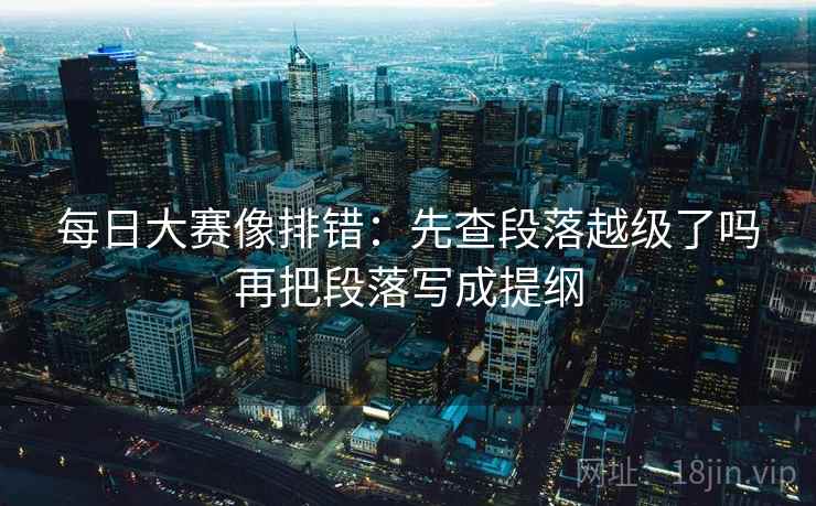 每日大赛像排错：先查段落越级了吗再把段落写成提纲