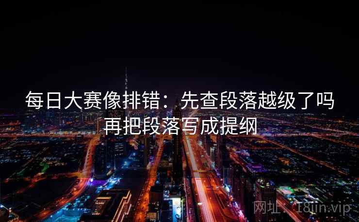 每日大赛像排错：先查段落越级了吗再把段落写成提纲