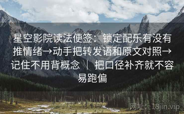 星空影院读法便签：锁定配乐有没有推情绪→动手把转发语和原文对照→记住不用背概念 ｜ 把口径补齐就不容易跑偏