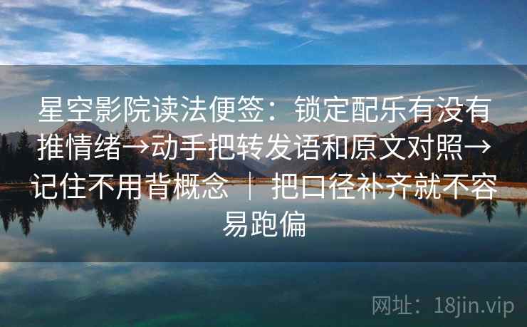 星空影院读法便签：锁定配乐有没有推情绪→动手把转发语和原文对照→记住不用背概念 ｜ 把口径补齐就不容易跑偏
