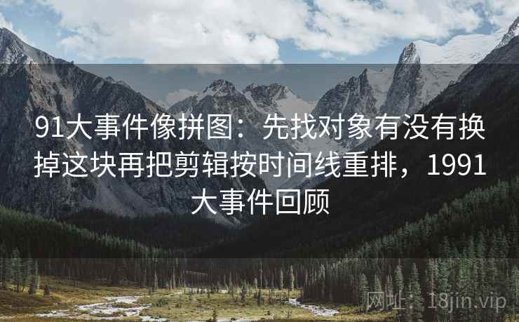 91大事件像拼图：先找对象有没有换掉这块再把剪辑按时间线重排，1991大事件回顾