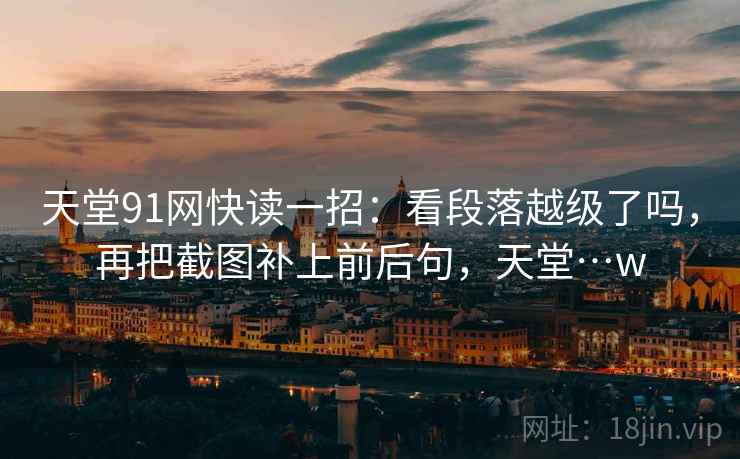 天堂91网快读一招：看段落越级了吗，再把截图补上前后句，天堂…w