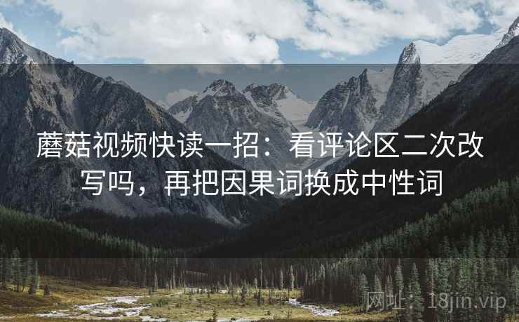 蘑菇视频快读一招：看评论区二次改写吗，再把因果词换成中性词