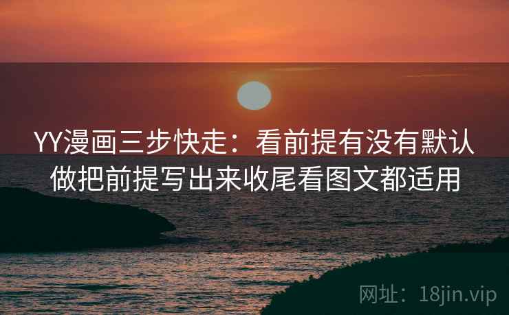 YY漫画三步快走：看前提有没有默认做把前提写出来收尾看图文都适用
