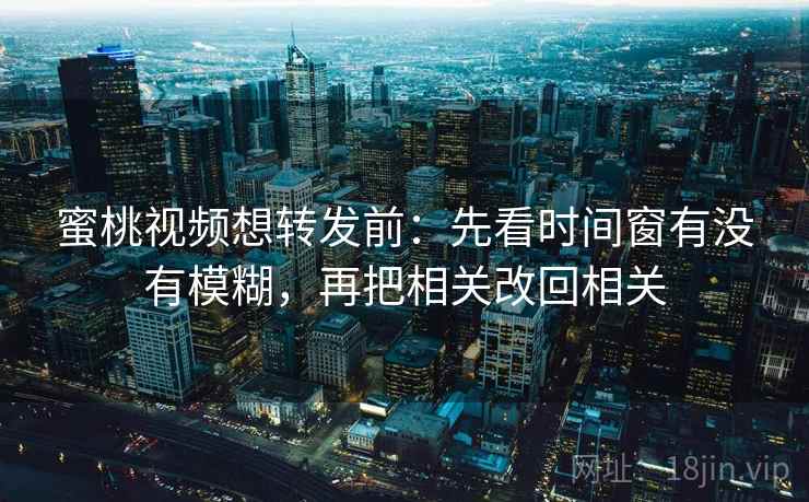 蜜桃视频想转发前：先看时间窗有没有模糊，再把相关改回相关