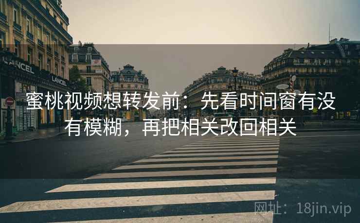 蜜桃视频想转发前：先看时间窗有没有模糊，再把相关改回相关