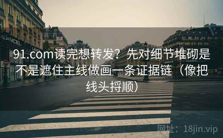 91.com读完想转发？先对细节堆砌是不是遮住主线做画一条证据链（像把线头捋顺）
