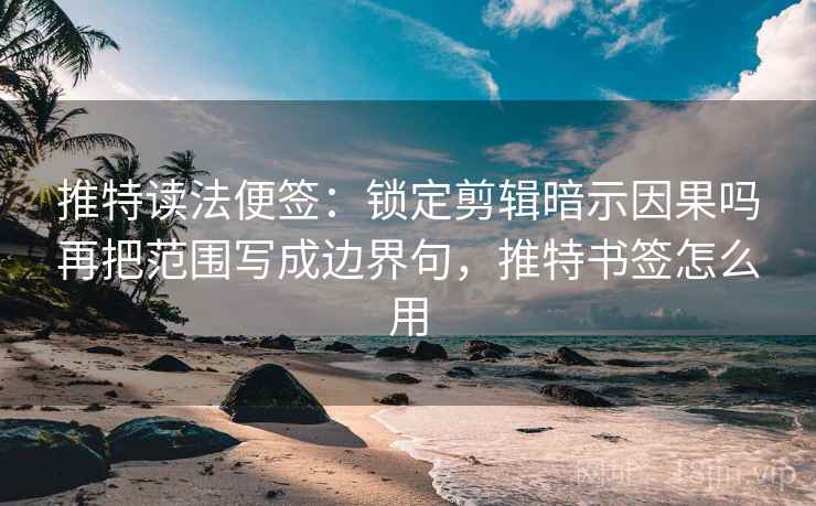 推特读法便签：锁定剪辑暗示因果吗再把范围写成边界句，推特书签怎么用