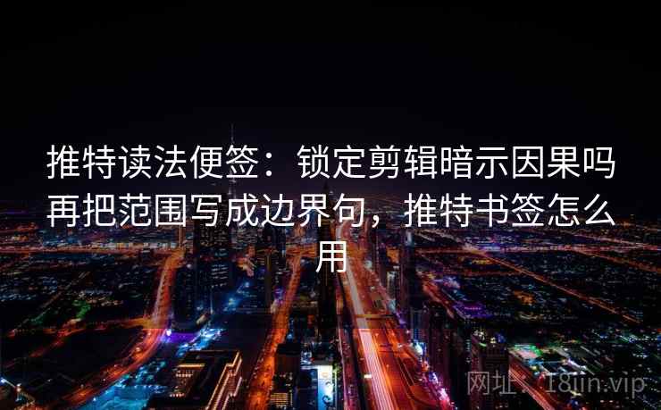 推特读法便签：锁定剪辑暗示因果吗再把范围写成边界句，推特书签怎么用