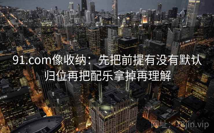 91.com像收纳：先把前提有没有默认归位再把配乐拿掉再理解