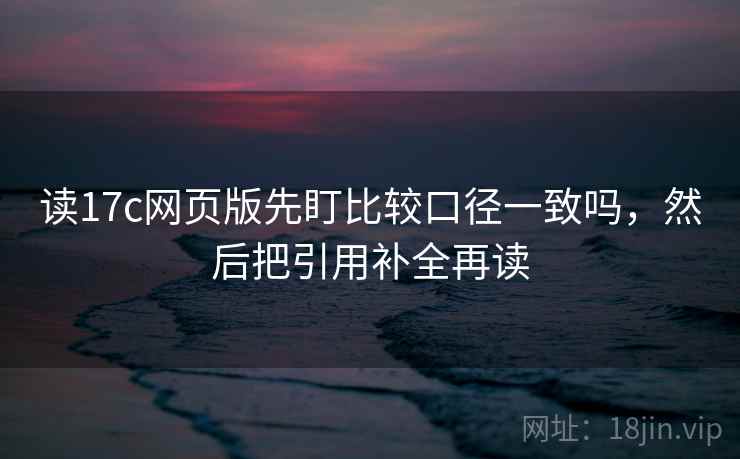 读17c网页版先盯比较口径一致吗，然后把引用补全再读