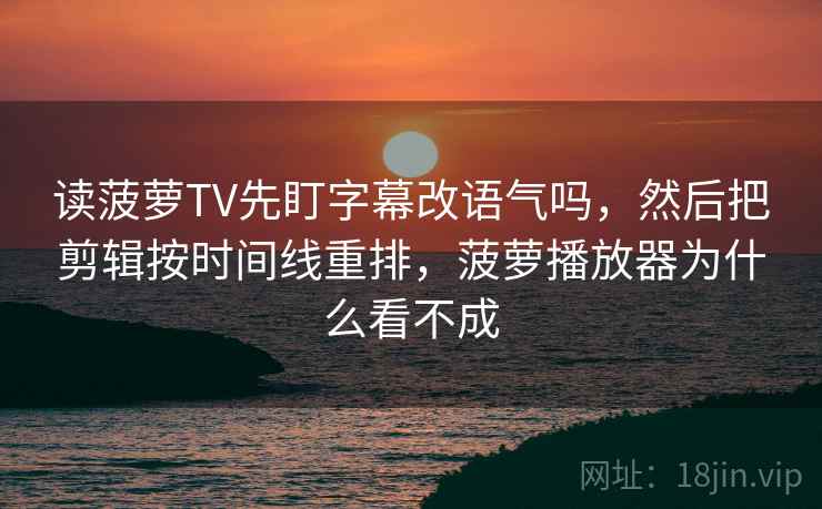 读菠萝TV先盯字幕改语气吗，然后把剪辑按时间线重排，菠萝播放器为什么看不成