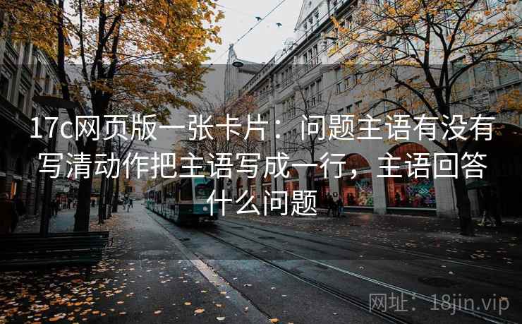 17c网页版一张卡片：问题主语有没有写清动作把主语写成一行，主语回答什么问题