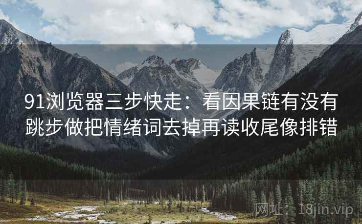 91浏览器三步快走：看因果链有没有跳步做把情绪词去掉再读收尾像排错