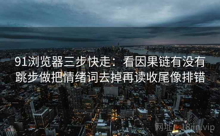 91浏览器三步快走：看因果链有没有跳步做把情绪词去掉再读收尾像排错