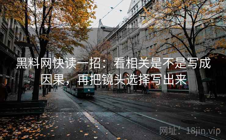 黑料网快读一招：看相关是不是写成因果，再把镜头选择写出来