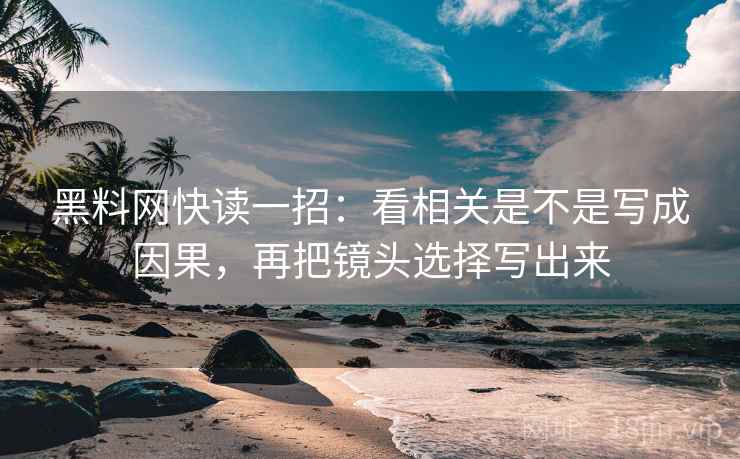 黑料网快读一招：看相关是不是写成因果，再把镜头选择写出来