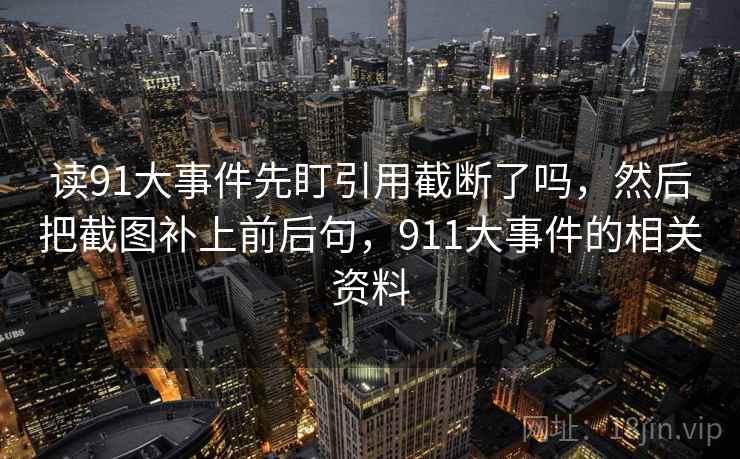 读91大事件先盯引用截断了吗，然后把截图补上前后句，911大事件的相关资料