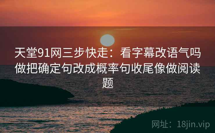 天堂91网三步快走：看字幕改语气吗做把确定句改成概率句收尾像做阅读题