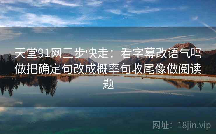 天堂91网三步快走：看字幕改语气吗做把确定句改成概率句收尾像做阅读题