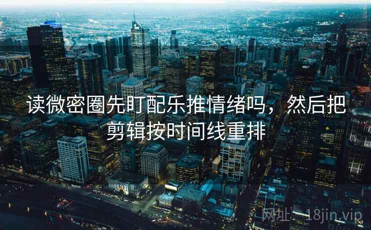 读微密圈先盯配乐推情绪吗，然后把剪辑按时间线重排
