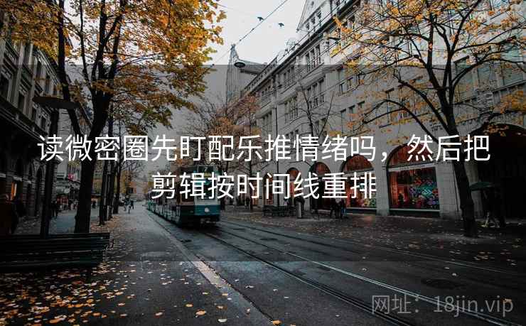 读微密圈先盯配乐推情绪吗，然后把剪辑按时间线重排
