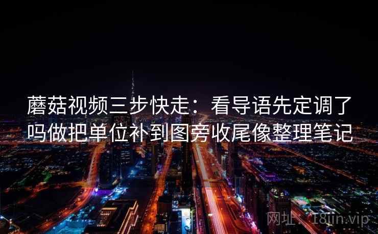 蘑菇视频三步快走:看导语先定调了吗做把单位补到图旁收尾像整理笔记 蘑菇视频三步快走:看导语先定调了吗做把单位补到图旁收尾像整理笔记
